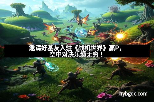 邀请好基友入驻《战机世界》赢P，空中对决乐趣无穷！