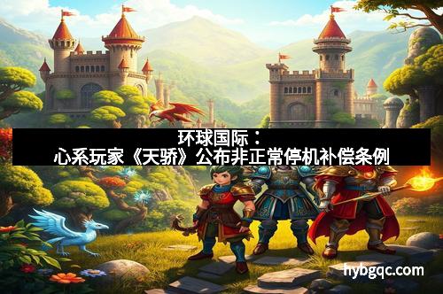 环球国际：心系玩家《天骄》公布非正常停机补偿条例