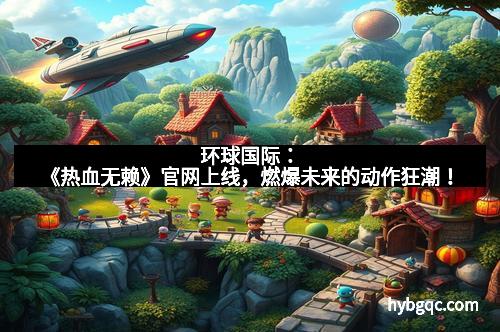 环球国际：《热血无赖》官网上线，燃爆未来的动作狂潮！