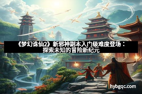 《梦幻诛仙2》新邪神副本入门级难度登场：探索未知的冒险新纪元